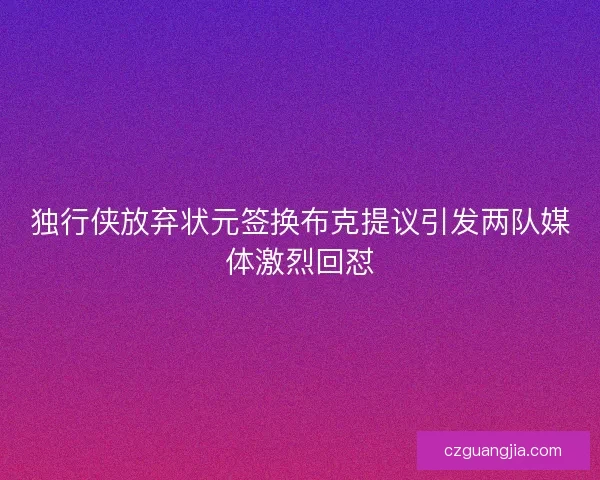 独行侠放弃状元签换布克提议引发两队媒体激烈回怼