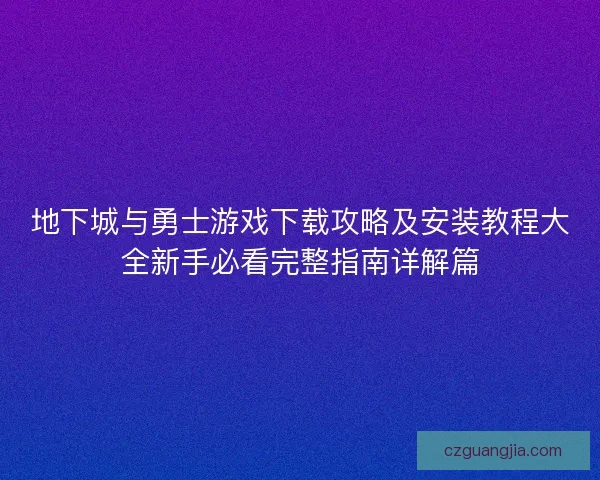 地下城与勇士游戏下载攻略及安装教程大全新手必看完整指南详解篇