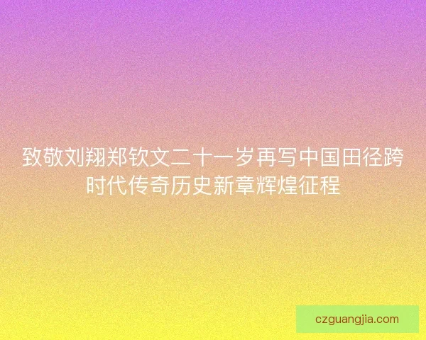 致敬刘翔郑钦文二十一岁再写中国田径跨时代传奇历史新章辉煌征程