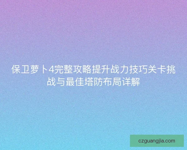 保卫萝卜4完整攻略提升战力技巧关卡挑战与最佳塔防布局详解