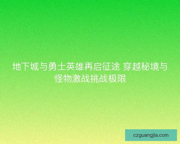 地下城与勇士英雄再启征途 穿越秘境与怪物激战挑战极限