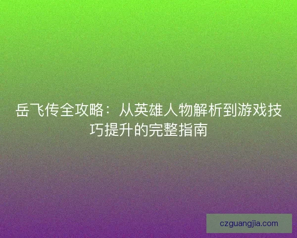 岳飞传全攻略：从英雄人物解析到游戏技巧提升的完整指南