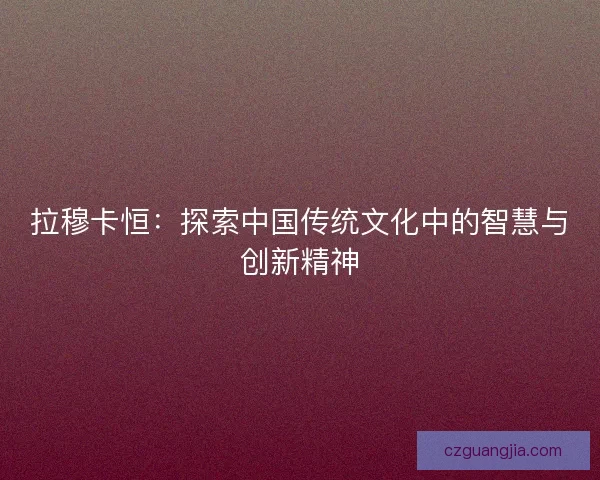 拉穆卡恒：探索中国传统文化中的智慧与创新精神