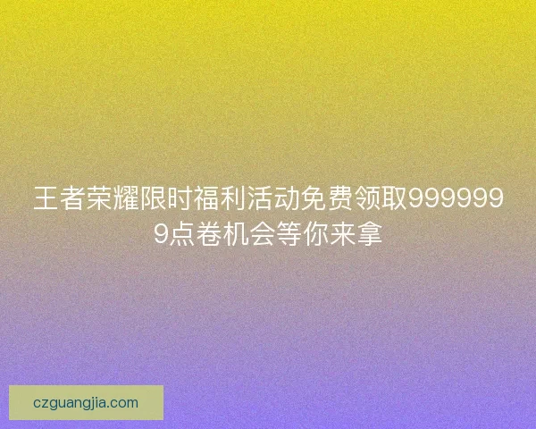 王者荣耀限时福利活动免费领取9999999点卷机会等你来拿