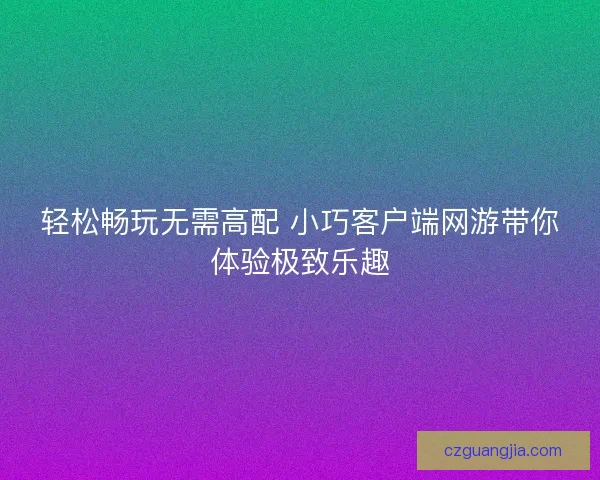 轻松畅玩无需高配 小巧客户端网游带你体验极致乐趣