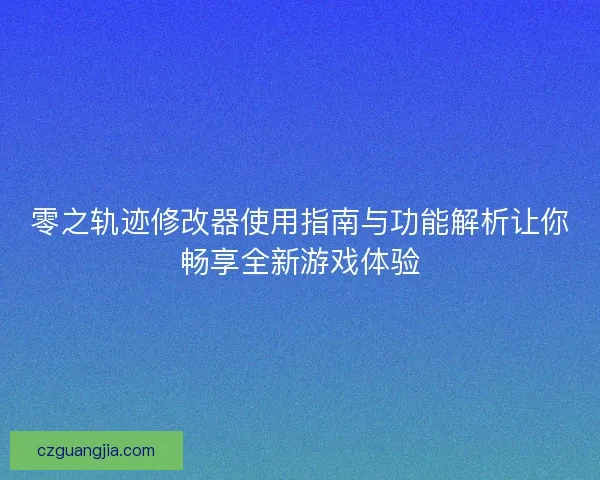 零之轨迹修改器使用指南与功能解析让你畅享全新游戏体验