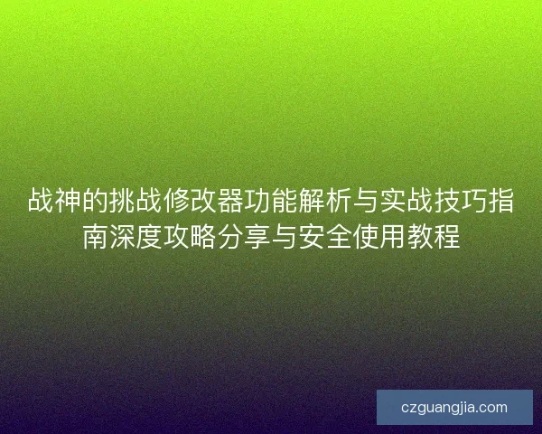 战神的挑战修改器功能解析与实战技巧指南深度攻略分享与安全使用教程