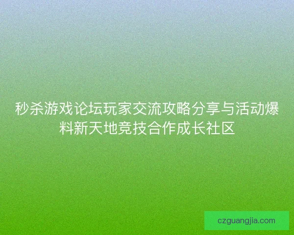 秒杀游戏论坛玩家交流攻略分享与活动爆料新天地竞技合作成长社区