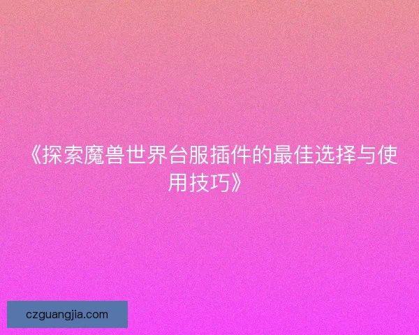 《探索魔兽世界台服插件的最佳选择与使用技巧》