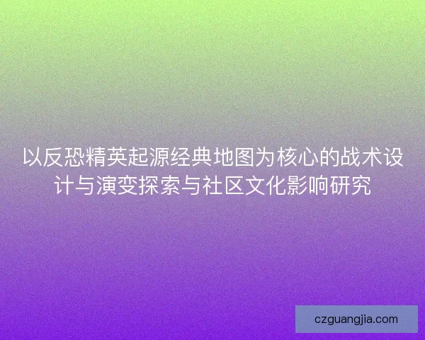 以反恐精英起源经典地图为核心的战术设计与演变探索与社区文化影响研究