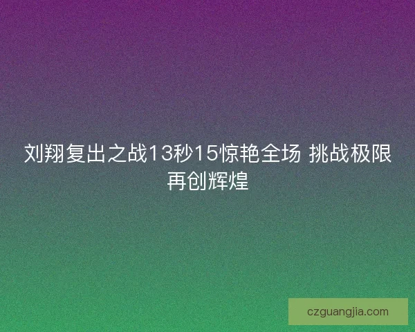 刘翔复出之战13秒15惊艳全场 挑战极限再创辉煌