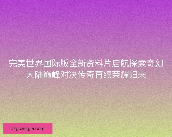 完美世界国际版全新资料片启航探索奇幻大陆巅峰对决传奇再续荣耀归来