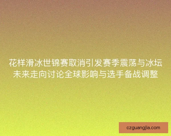 花样滑冰世锦赛取消引发赛季震荡与冰坛未来走向讨论全球影响与选手备战调整