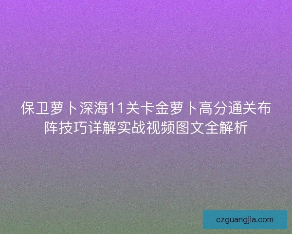 保卫萝卜深海11关卡金萝卜高分通关布阵技巧详解实战视频图文全解析