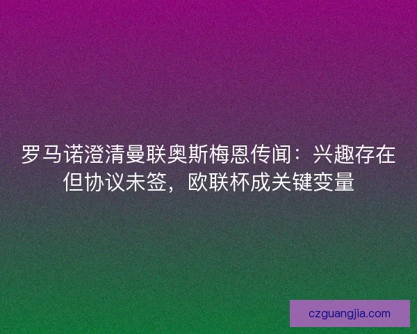 罗马诺澄清曼联奥斯梅恩传闻：兴趣存在但协议未签，欧联杯成关键变量