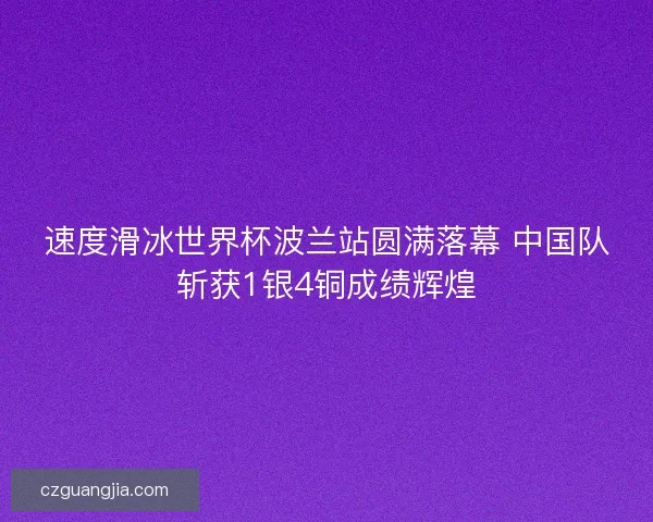 速度滑冰世界杯波兰站圆满落幕 中国队斩获1银4铜成绩辉煌