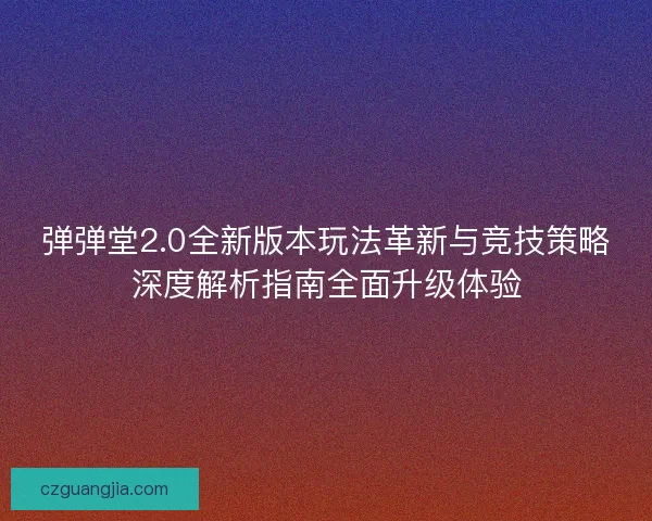 弹弹堂2.0全新版本玩法革新与竞技策略深度解析指南全面升级体验