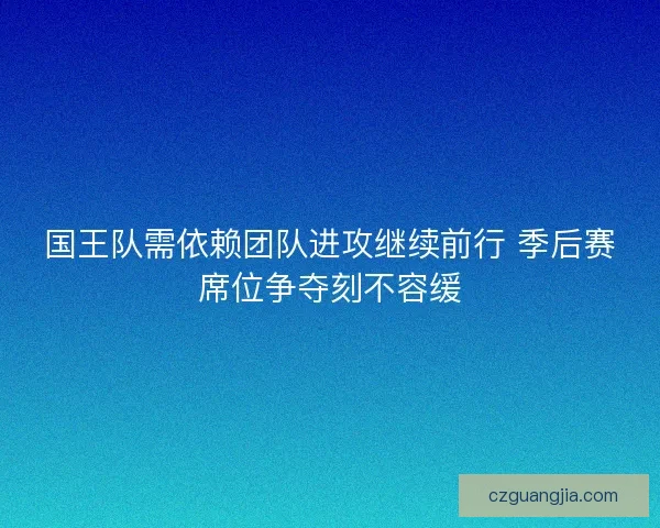 国王队需依赖团队进攻继续前行 季后赛席位争夺刻不容缓