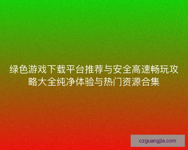 绿色游戏下载平台推荐与安全高速畅玩攻略大全纯净体验与热门资源合集