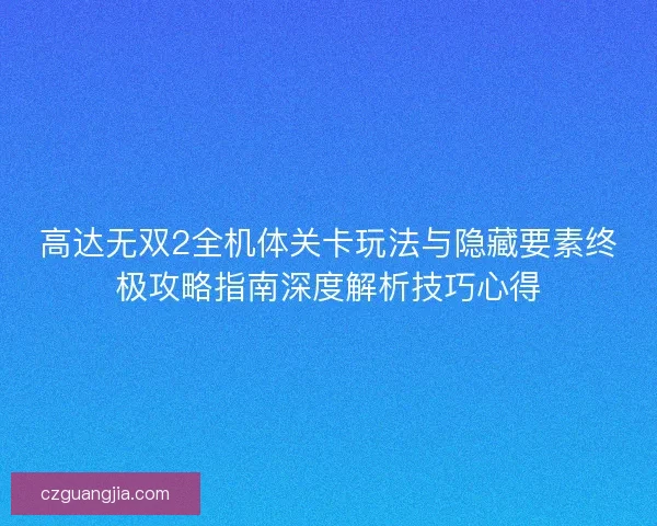 高达无双2全机体关卡玩法与隐藏要素终极攻略指南深度解析技巧心得