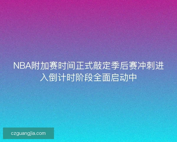 NBA附加赛时间正式敲定季后赛冲刺进入倒计时阶段全面启动中