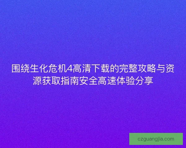 围绕生化危机4高清下载的完整攻略与资源获取指南安全高速体验分享