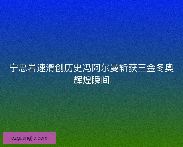 宁忠岩速滑创历史冯阿尔曼斩获三金冬奥辉煌瞬间