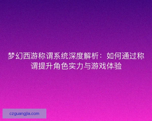 梦幻西游称谓系统深度解析：如何通过称谓提升角色实力与游戏体验