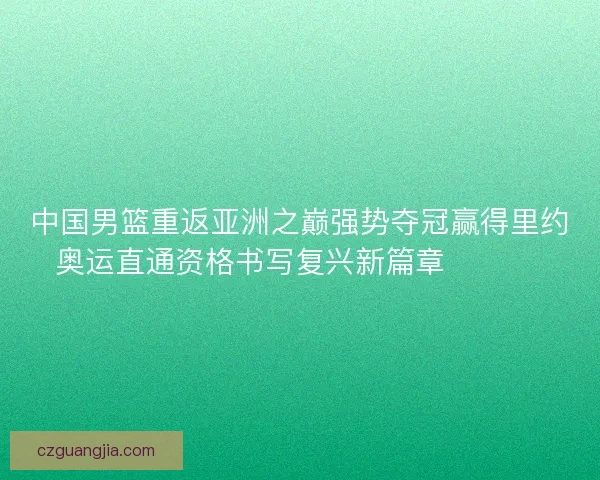 中国男篮重返亚洲之巅强势夺冠赢得里约奥运直通资格书写复兴新篇章 🏀🇨🇳
