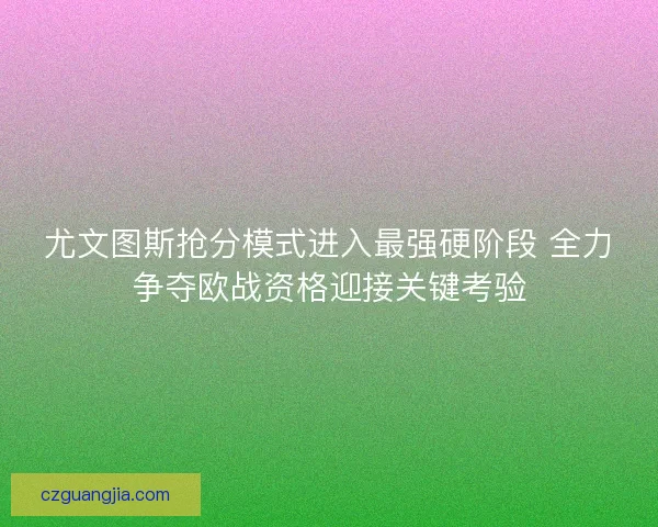 尤文图斯抢分模式进入最强硬阶段 全力争夺欧战资格迎接关键考验