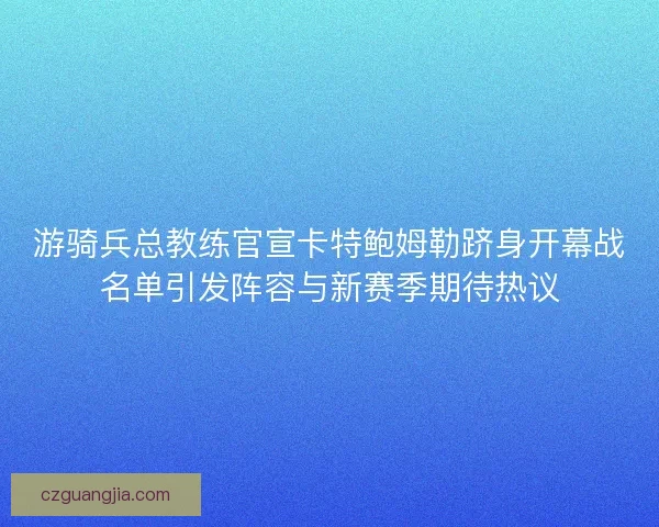 游骑兵总教练官宣卡特鲍姆勒跻身开幕战名单引发阵容与新赛季期待热议