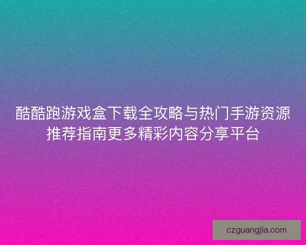 酷酷跑游戏盒下载全攻略与热门手游资源推荐指南更多精彩内容分享平台