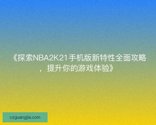 《探索NBA2K21手机版新特性全面攻略，提升你的游戏体验》