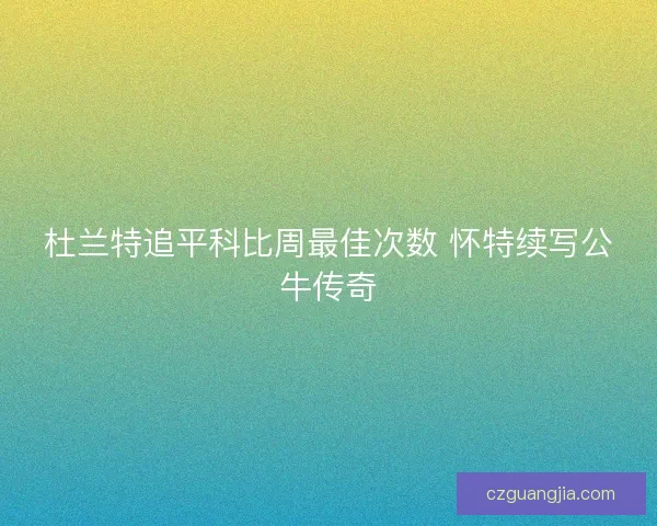 杜兰特追平科比周最佳次数 怀特续写公牛传奇