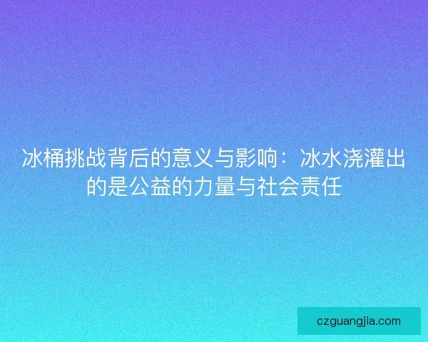 冰桶挑战背后的意义与影响：冰水浇灌出的是公益的力量与社会责任