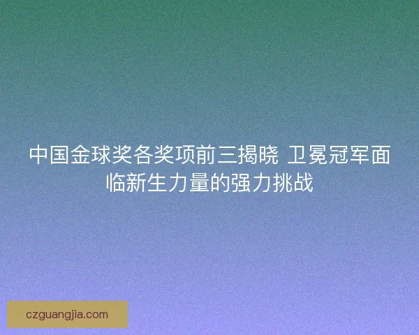 中国金球奖各奖项前三揭晓 卫冕冠军面临新生力量的强力挑战