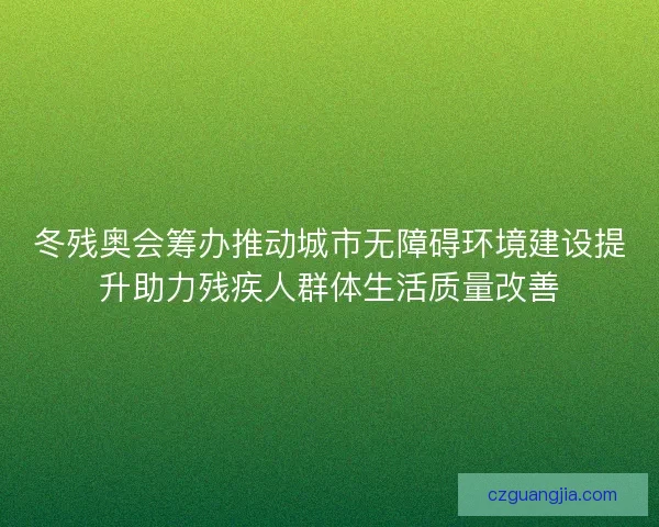 冬残奥会筹办推动城市无障碍环境建设提升助力残疾人群体生活质量改善