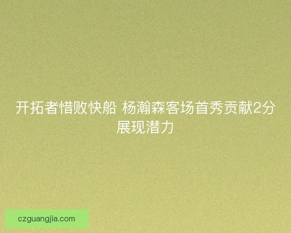开拓者惜败快船 杨瀚森客场首秀贡献2分展现潜力