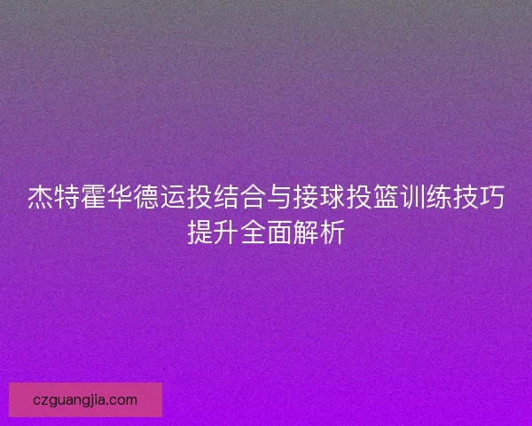 杰特霍华德运投结合与接球投篮训练技巧提升全面解析