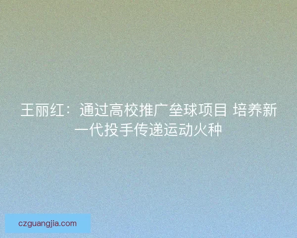 王丽红：通过高校推广垒球项目 培养新一代投手传递运动火种