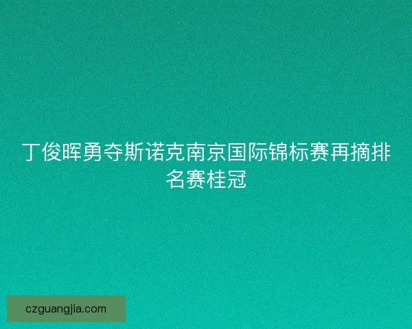 丁俊晖勇夺斯诺克南京国际锦标赛再摘排名赛桂冠