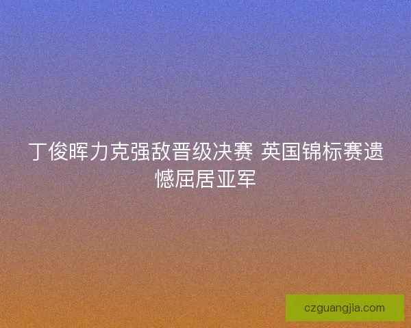 丁俊晖力克强敌晋级决赛 英国锦标赛遗憾屈居亚军