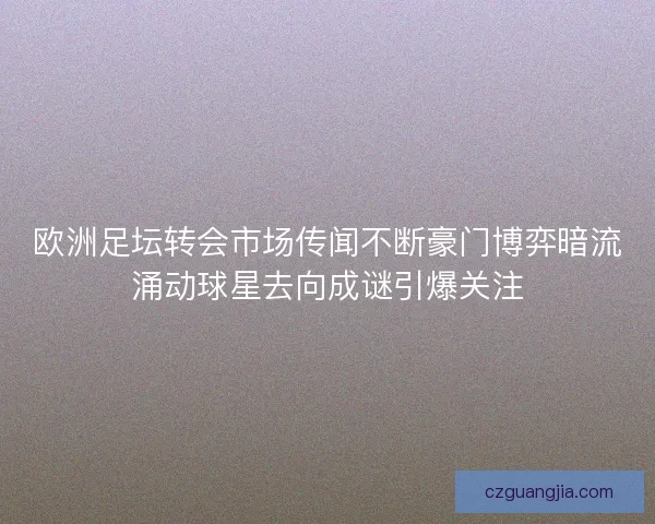 欧洲足坛转会市场传闻不断豪门博弈暗流涌动球星去向成谜引爆关注